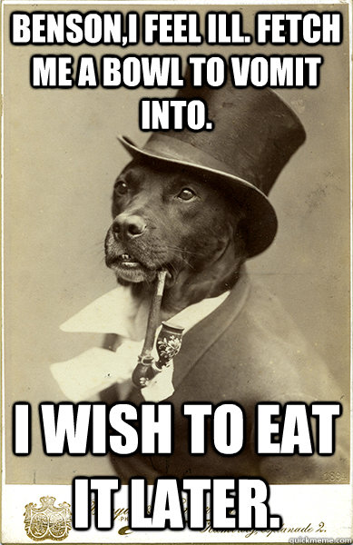 Benson,I feel ill. Fetch me a bowl to vomit into. I wish to eat it later. - Benson,I feel ill. Fetch me a bowl to vomit into. I wish to eat it later.  Old Money Dog