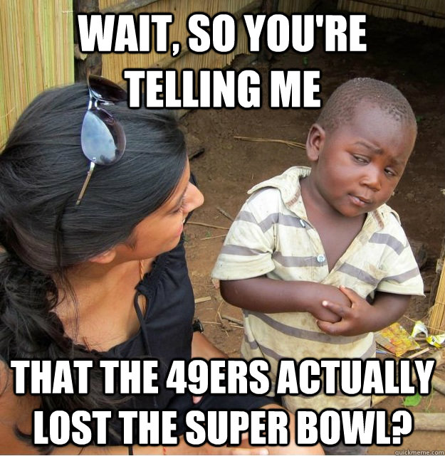 wait, So you're telling me That the 49ers actually LOST the Super Bowl?  Skeptical Third World Kid