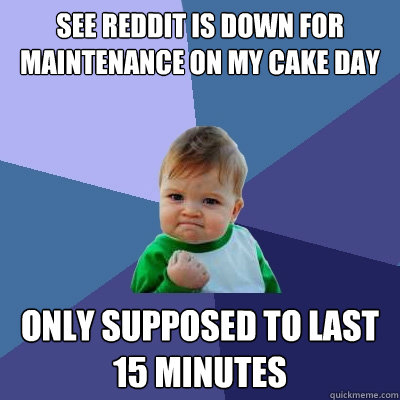 see reddit is down for maintenance on my cake day only supposed to last 15 minutes - see reddit is down for maintenance on my cake day only supposed to last 15 minutes  Success Kid