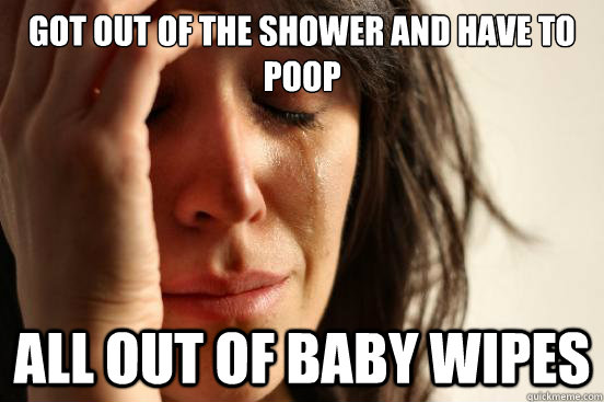Got out of the shower and have to poop All out of baby wipes  First World Problems