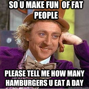 so u make fun  of fat people Please tell me how many hamburgers u eat a day  willie wonka spanish tell me more meme