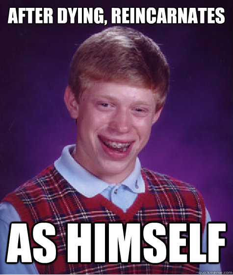 After dying, reincarnates As himself  Bad Luck Brian