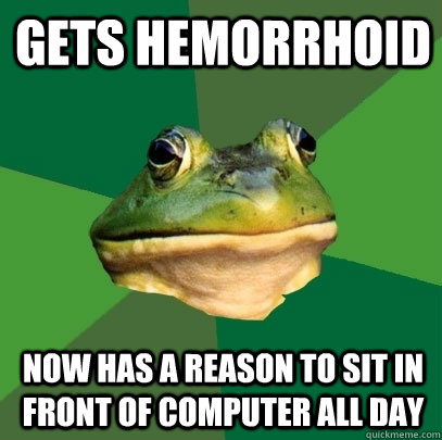 Gets hemorrhoid now has a reason to sit in front of computer all day  Foul Bachelor Frog