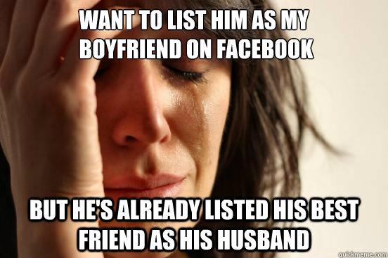 want to list HIM AS my
 boyfriend ON FACEBOOK but he's ALREADY LISTED HIS BEST FRIEND AS HIS HUSBAND  First World Problems
