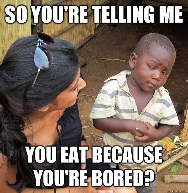 So you're telling me You eat because you're bored?  Skeptical Third World Baby