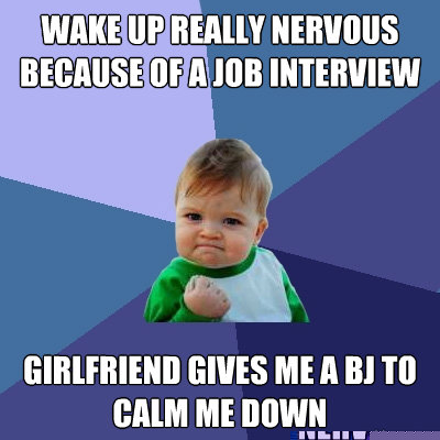 wake up really nervous because of a job interview girlfriend gives me a bj to calm me down  Success Kid