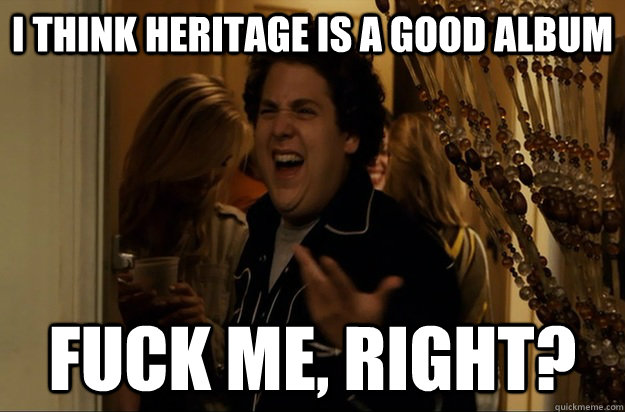 I think Heritage is a good album Fuck Me, Right? - I think Heritage is a good album Fuck Me, Right?  Fuck Me, Right