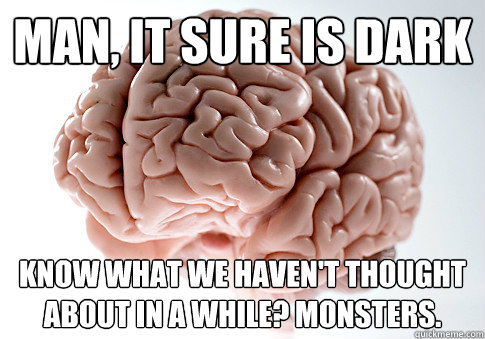 Man, it sure is dark Know what we haven't thought about in a while? monsters.  Scumbag Brain