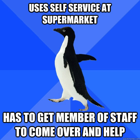 uses self service at supermarket  has to get member of staff to come over and help  Socially Awkward Penguin