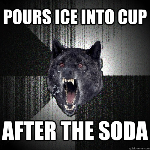 pours ice into cup after the soda  Insanity Wolf