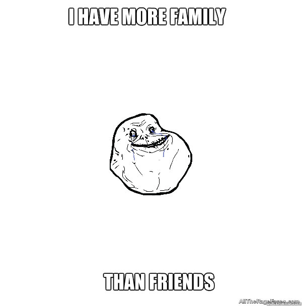 I have more family than friends  