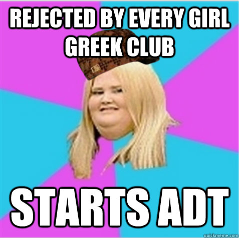 Rejected by every girl Greek Club Starts ADT  scumbag fat girl