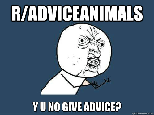 R/ADVICEANIMALS Y U NO GIVE ADVICE? - R/ADVICEANIMALS Y U NO GIVE ADVICE?  Y U No