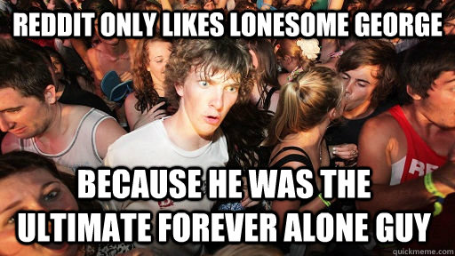 reddit only likes lonesome george because he was the ultimate forever alone guy  Sudden Clarity Clarence