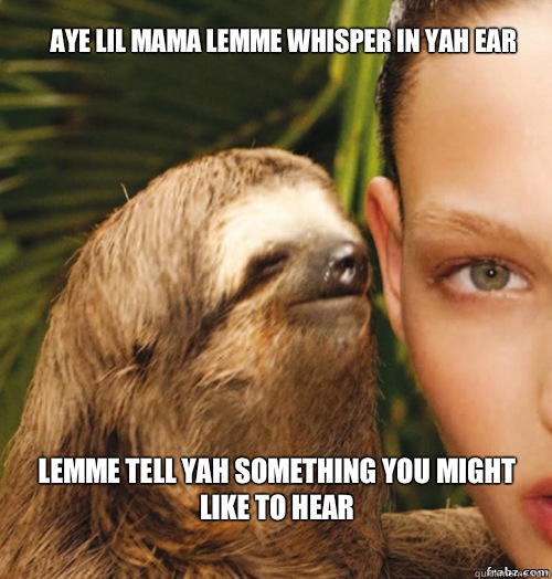 Aye lil mama lemme whisper in yah ear Lemme tell yah something you might like to hear  rape sloth