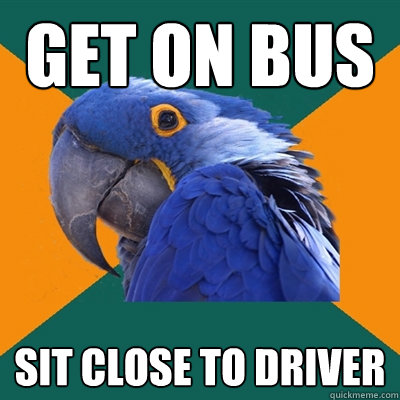 Get on bus Sit close to driver  Paranoid Parrot