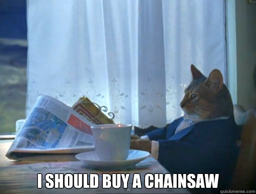  I should buy a chainsaw  The One Percent Cat