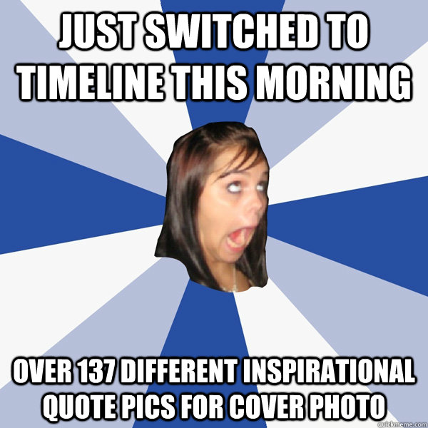 Just switched to timeline this morning over 137 different inspirational quote pics for cover photo  Annoying Facebook Girl