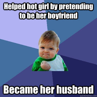 Helped hot girl by pretending to be her boyfriend Became her husband  Success Kid