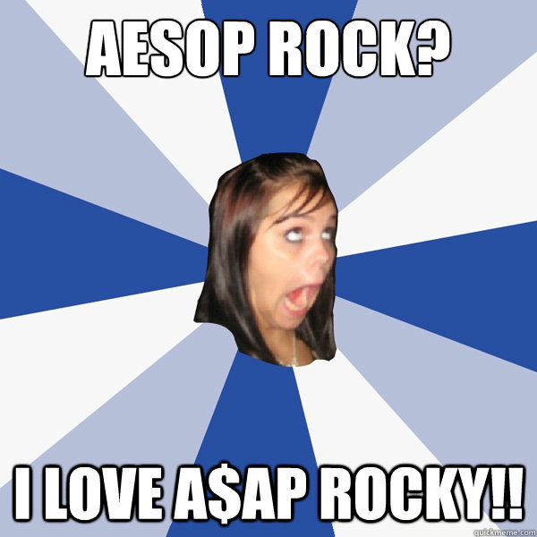 aesop rock? I love a$ap rocky!!  Annoying Facebook Girl