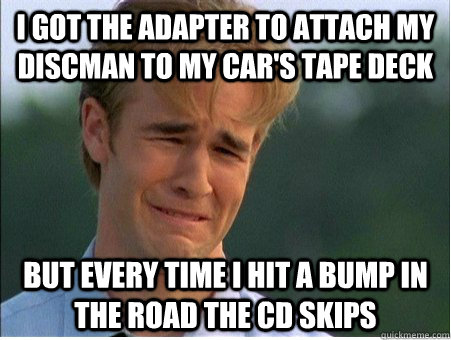 I got the adapter to attach my discman to my car's tape deck but every time I hit a bump in the road the CD skips  1990s Problems