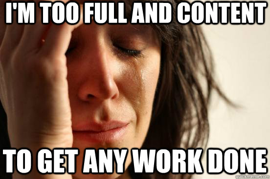 I'm too full and content to get any work done  First World Problems