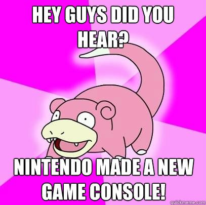 Hey guys did you hear? Nintendo made a new game console!  Slowpoke