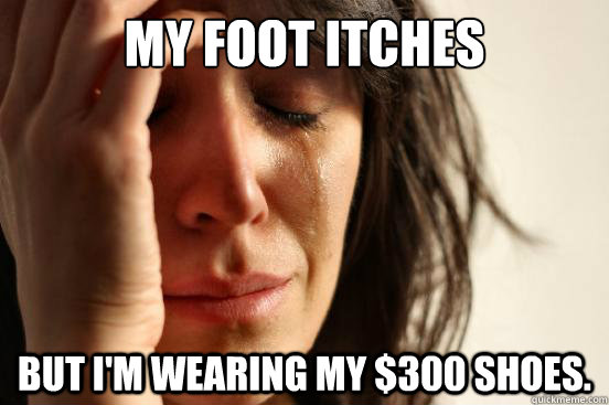 My foot itches but I'm wearing my $300 shoes.  First World Problems