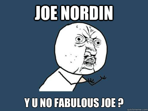 Joe nordin  y u no fabulous joe ?  Y U No