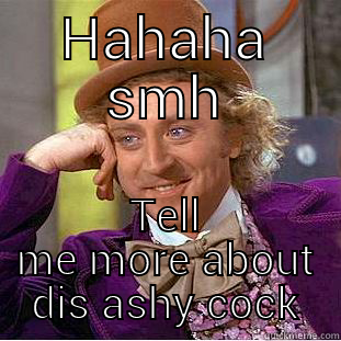 HAHAHA SMH TELL ME MORE ABOUT DIS ASHY COCK Condescending Wonka