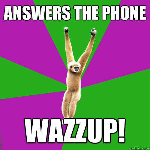 answers the phone wazzup!  Over-used quote gibbon