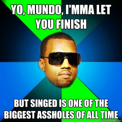 Yo, Mundo, I'mma let you finish But Singed is one of the biggest assholes of all time  