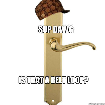 Sup dawg Is that a belt loop?  Scumbag Door handle