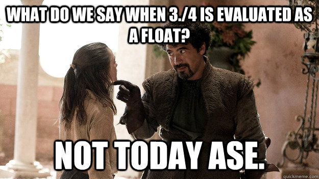 What do we say when 3./4 is evaluated as a float? Not today ASE.  Syrio Forel what do we say