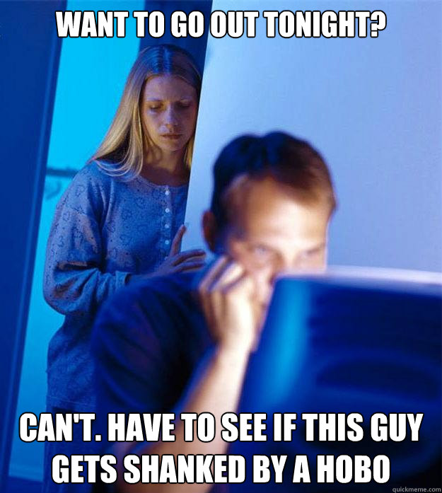 Want to go out tonight? Can't. Have to see if this guy gets shanked by a hobo  Redditors Wife