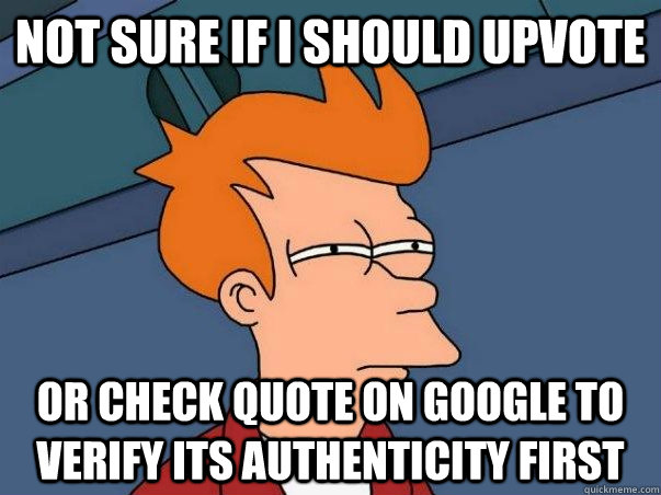 Not sure if I should upvote Or check quote on Google to verify its authenticity first  Not sure Fry