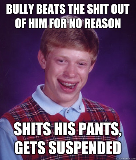 Bully beats the shit out of him for no reason Shits his pants, gets suspended  Bad Luck Brian