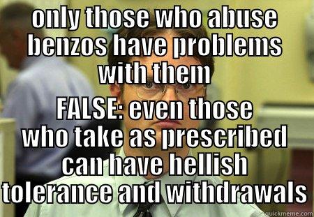 ONLY THOSE WHO ABUSE BENZOS HAVE PROBLEMS WITH THEM FALSE: EVEN THOSE WHO TAKE AS PRESCRIBED CAN HAVE HELLISH TOLERANCE AND WITHDRAWALS Schrute