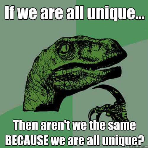 If we are all unique... Then aren't we the same BECAUSE we are all unique?  Philosoraptor