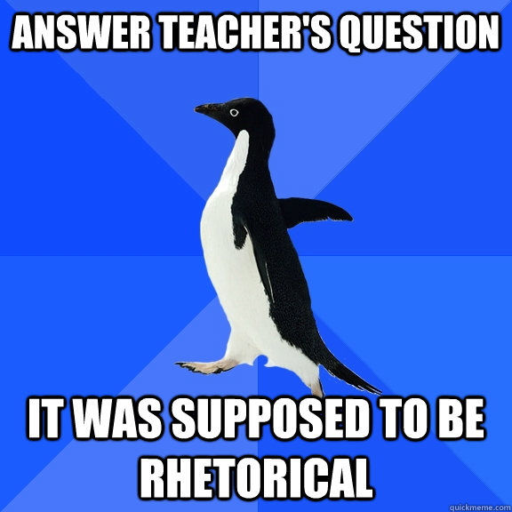 answer teacher's question it was supposed to be rhetorical  Socially Awkward Penguin