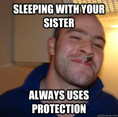 Sleeping with your sister Always uses protection  GoodGuyGreg