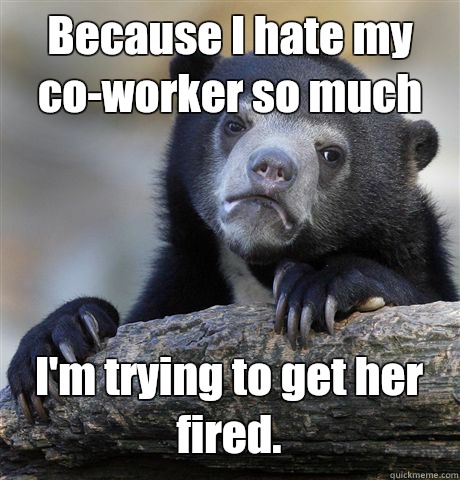 Because I hate my co-worker so much I'm trying to get her fired. - Because I hate my co-worker so much I'm trying to get her fired.  Confession Bear