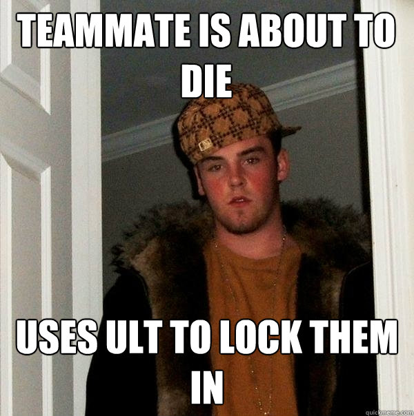Teammate is about to die Uses ult to lock them in  Scumbag Steve