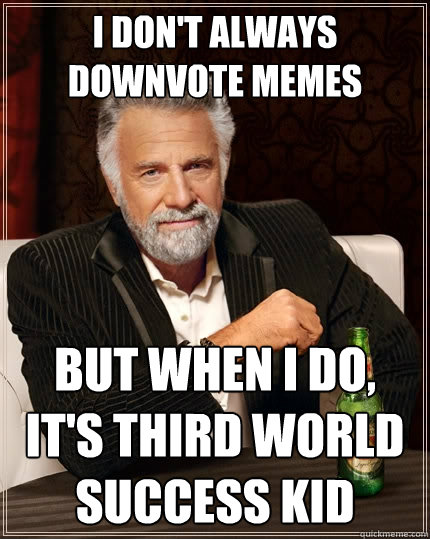 I don't always downvote memes but when I do, it's third world success kid  The Most Interesting Man In The World