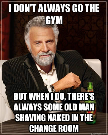 I don't always go the gym But when i do, there's always some old man shaving naked in the change room  The Most Interesting Man In The World
