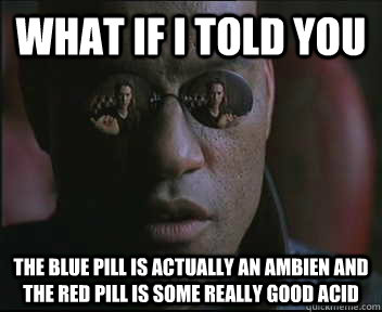 What if I told you The blue pill is actually an ambien and the red pill is some really good acid  Morpheus SC