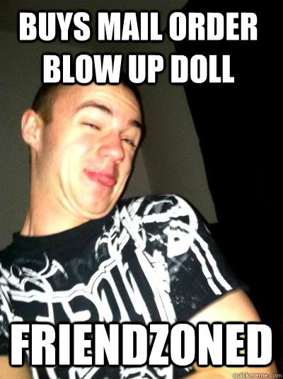Buys mail order blow up doll friendzoned - Buys mail order blow up doll friendzoned  Dumbass Brian Riddle