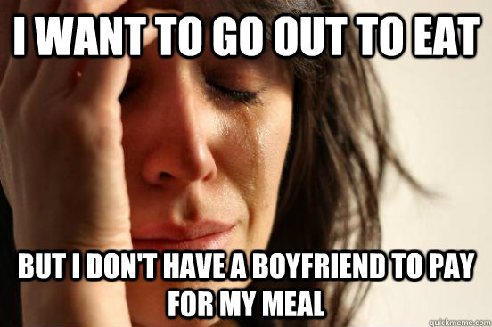 I want to go out to eat but I don't have a boyfriend to pay for my meal  First World Problems