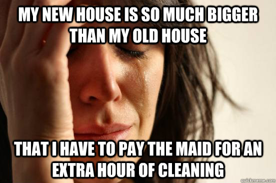 My new house is so much bigger than my old house that I have to pay the maid for an extra hour of cleaning  First World Problems