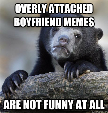 Overly Attached Boyfriend memes are not funny at all - Overly Attached Boyfriend memes are not funny at all  Confession Bear